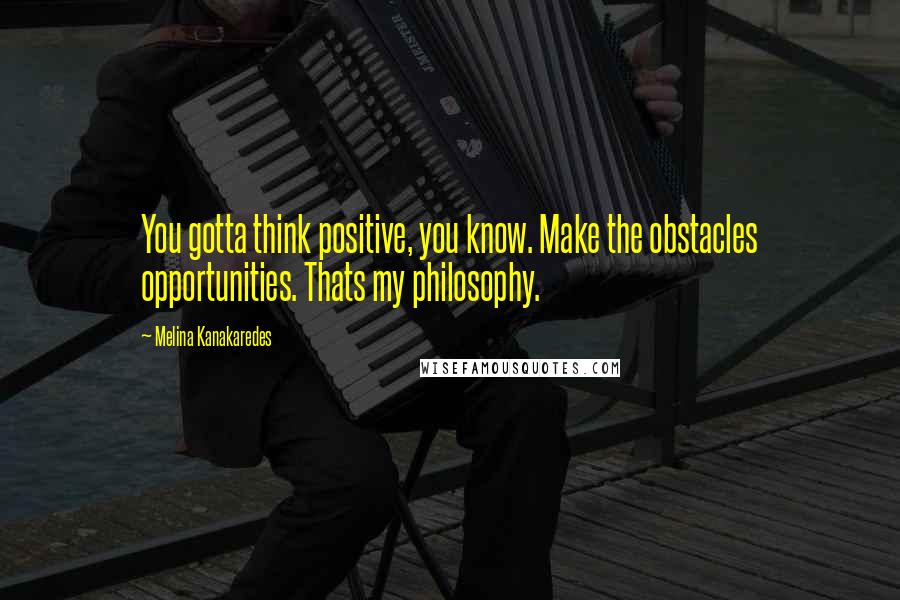 Melina Kanakaredes Quotes: You gotta think positive, you know. Make the obstacles opportunities. Thats my philosophy.