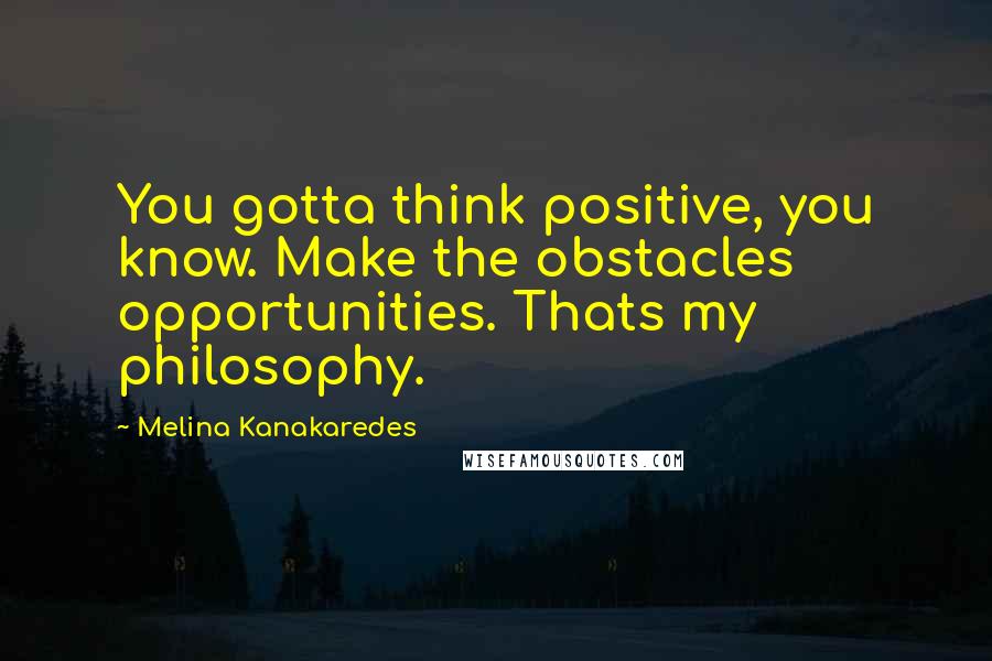Melina Kanakaredes Quotes: You gotta think positive, you know. Make the obstacles opportunities. Thats my philosophy.