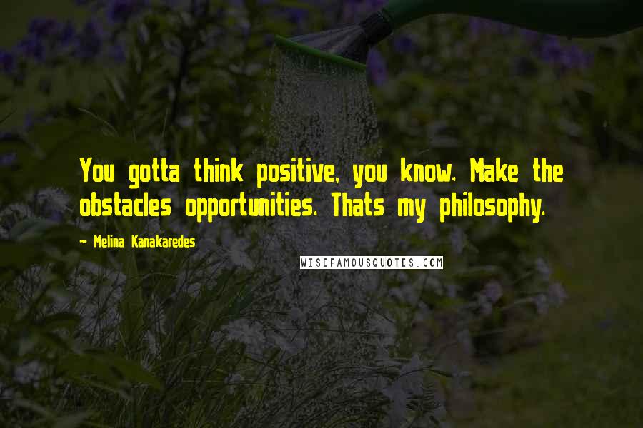 Melina Kanakaredes Quotes: You gotta think positive, you know. Make the obstacles opportunities. Thats my philosophy.