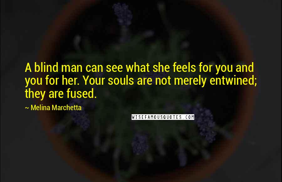 Melina Marchetta Quotes: A blind man can see what she feels for you and you for her. Your souls are not merely entwined; they are fused.