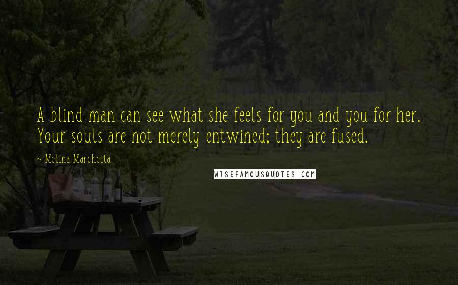 Melina Marchetta Quotes: A blind man can see what she feels for you and you for her. Your souls are not merely entwined; they are fused.