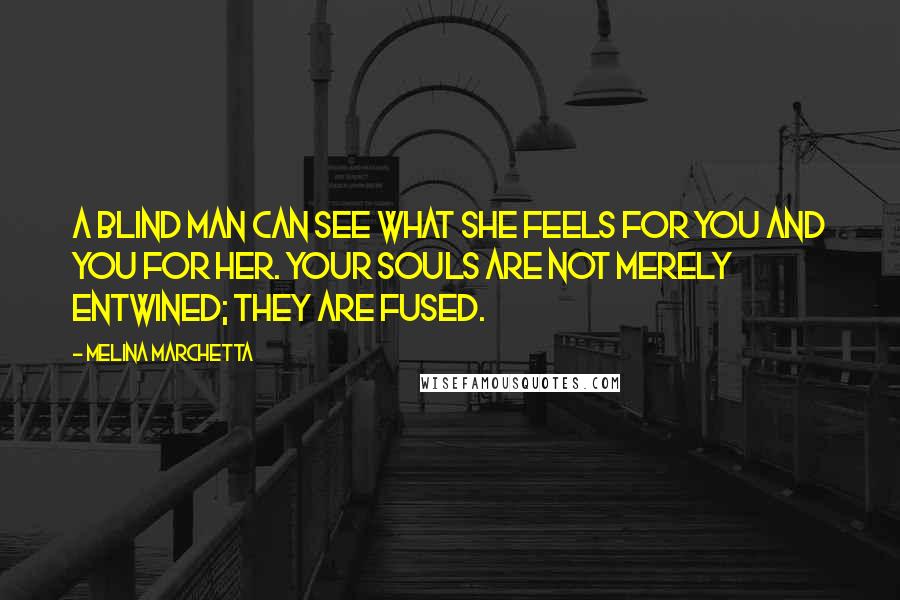 Melina Marchetta Quotes: A blind man can see what she feels for you and you for her. Your souls are not merely entwined; they are fused.