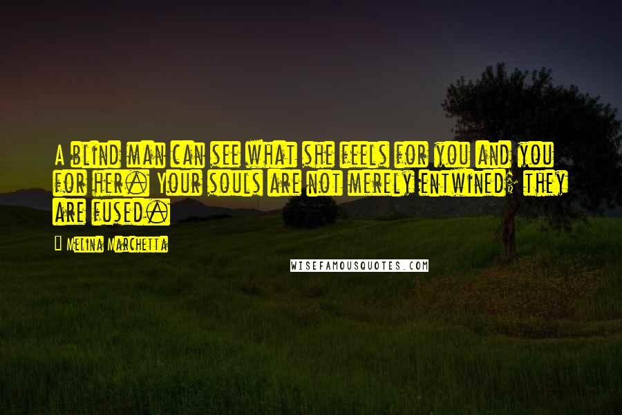 Melina Marchetta Quotes: A blind man can see what she feels for you and you for her. Your souls are not merely entwined; they are fused.