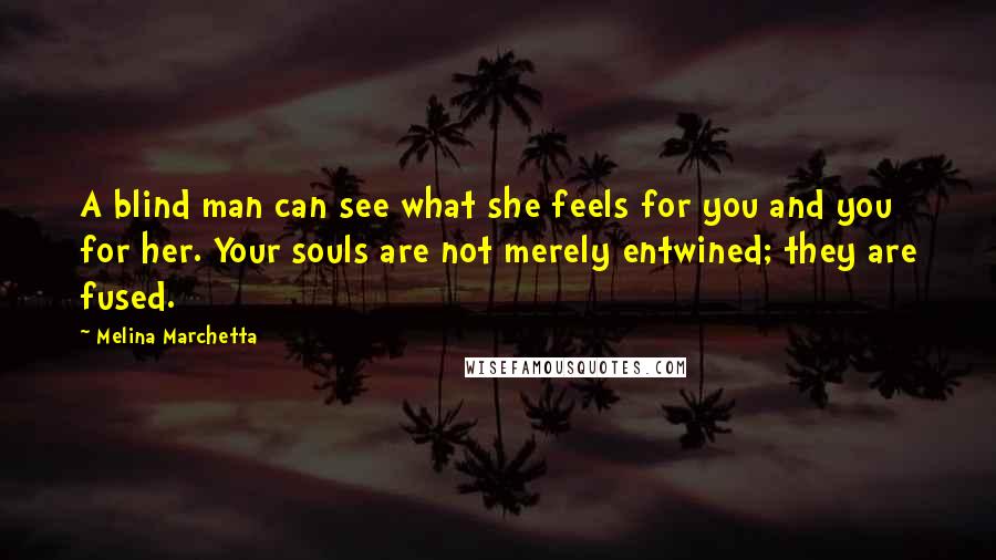 Melina Marchetta Quotes: A blind man can see what she feels for you and you for her. Your souls are not merely entwined; they are fused.