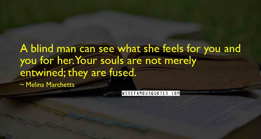 Melina Marchetta Quotes: A blind man can see what she feels for you and you for her. Your souls are not merely entwined; they are fused.