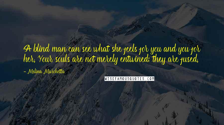 Melina Marchetta Quotes: A blind man can see what she feels for you and you for her. Your souls are not merely entwined; they are fused.