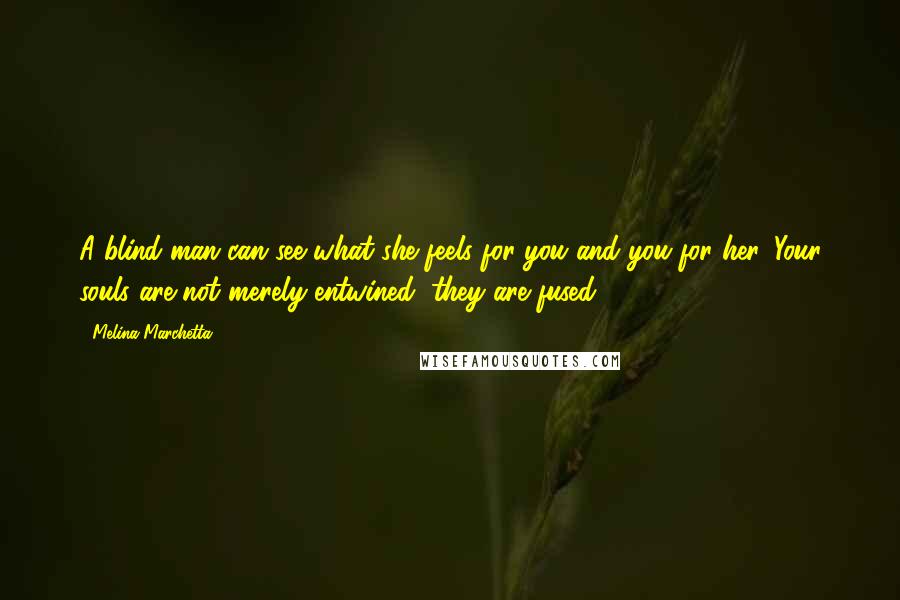 Melina Marchetta Quotes: A blind man can see what she feels for you and you for her. Your souls are not merely entwined; they are fused.