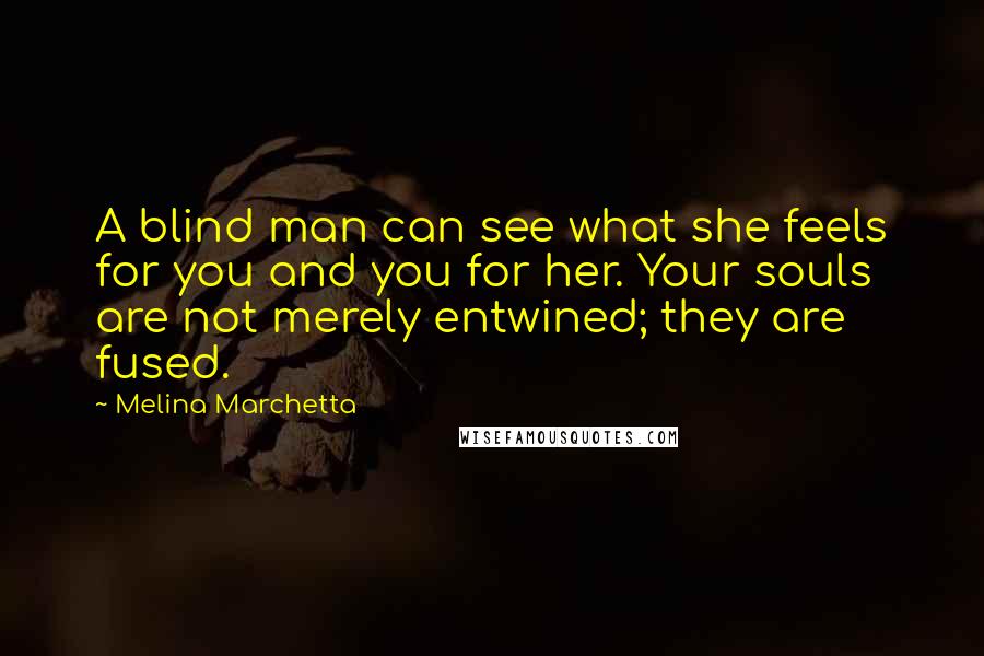 Melina Marchetta Quotes: A blind man can see what she feels for you and you for her. Your souls are not merely entwined; they are fused.