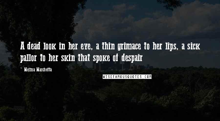 Melina Marchetta Quotes: A dead look in her eye, a thin grimace to her lips, a sick pallor to her skin that spoke of despair