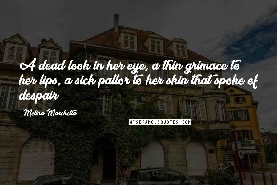 Melina Marchetta Quotes: A dead look in her eye, a thin grimace to her lips, a sick pallor to her skin that spoke of despair