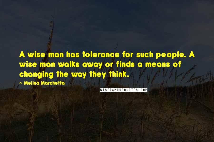 Melina Marchetta Quotes: A wise man has tolerance for such people. A wise man walks away or finds a means of changing the way they think.