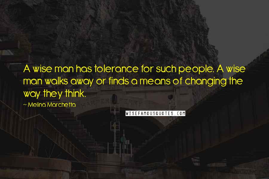 Melina Marchetta Quotes: A wise man has tolerance for such people. A wise man walks away or finds a means of changing the way they think.