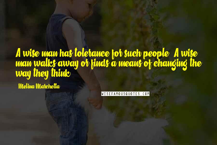 Melina Marchetta Quotes: A wise man has tolerance for such people. A wise man walks away or finds a means of changing the way they think.