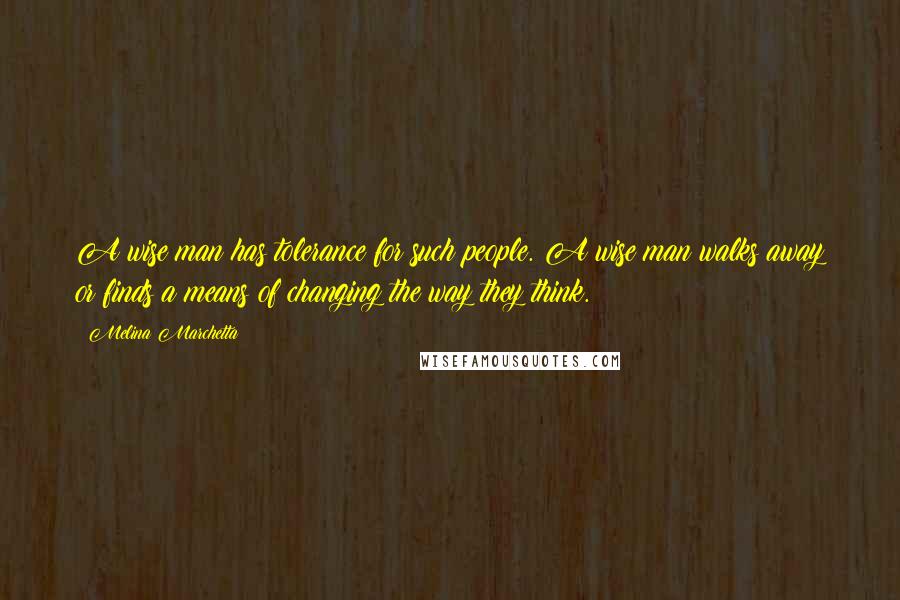 Melina Marchetta Quotes: A wise man has tolerance for such people. A wise man walks away or finds a means of changing the way they think.