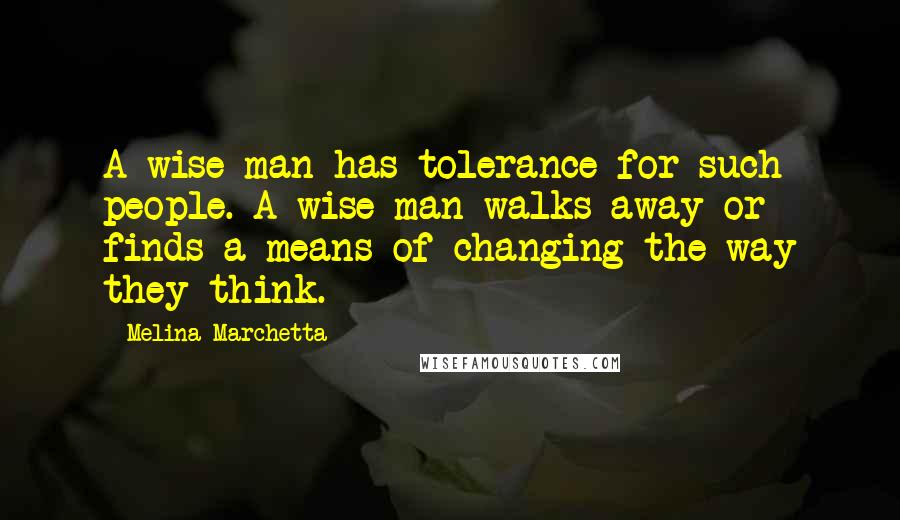 Melina Marchetta Quotes: A wise man has tolerance for such people. A wise man walks away or finds a means of changing the way they think.