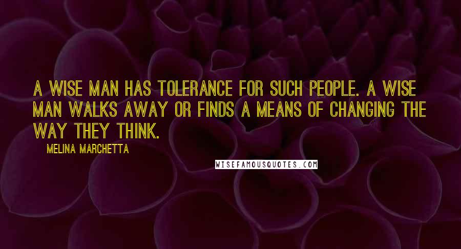 Melina Marchetta Quotes: A wise man has tolerance for such people. A wise man walks away or finds a means of changing the way they think.