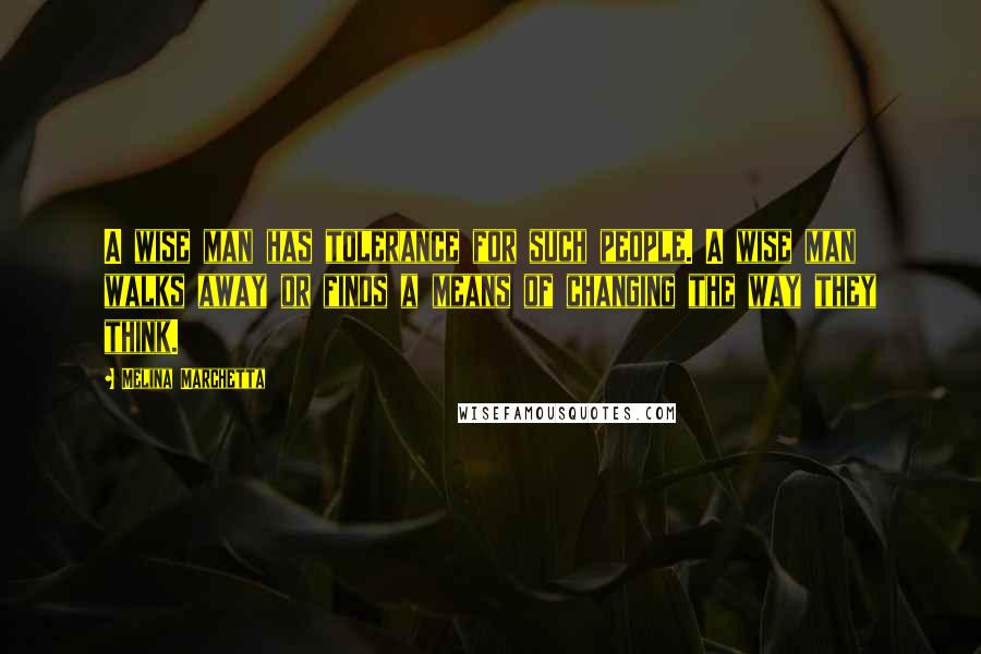 Melina Marchetta Quotes: A wise man has tolerance for such people. A wise man walks away or finds a means of changing the way they think.