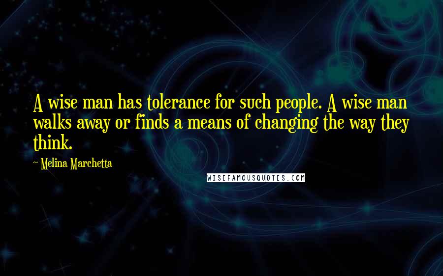 Melina Marchetta Quotes: A wise man has tolerance for such people. A wise man walks away or finds a means of changing the way they think.