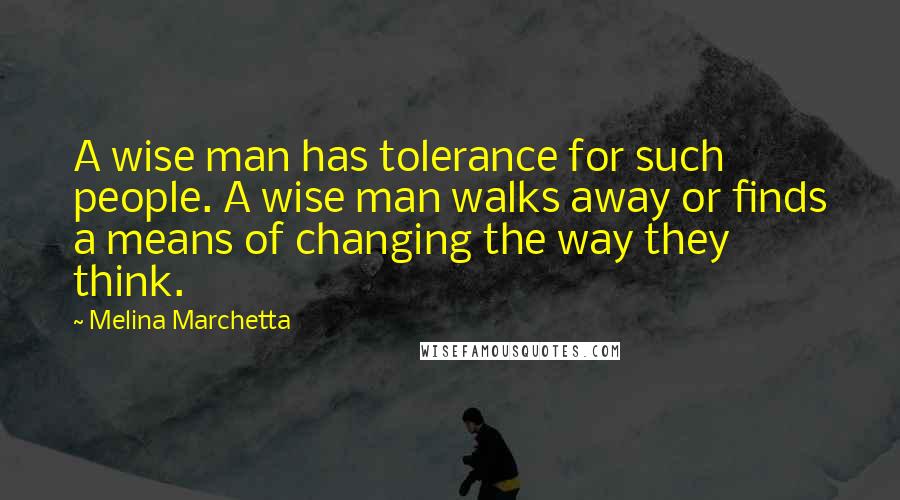 Melina Marchetta Quotes: A wise man has tolerance for such people. A wise man walks away or finds a means of changing the way they think.