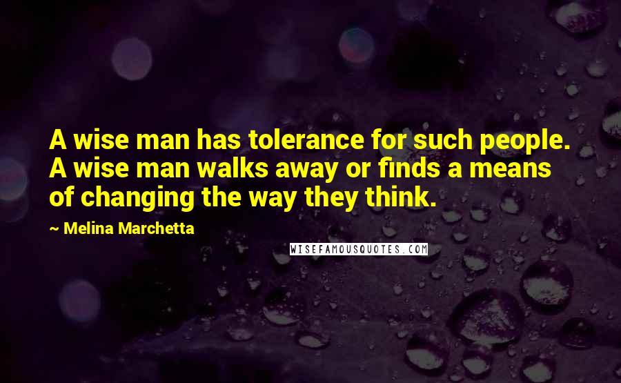 Melina Marchetta Quotes: A wise man has tolerance for such people. A wise man walks away or finds a means of changing the way they think.