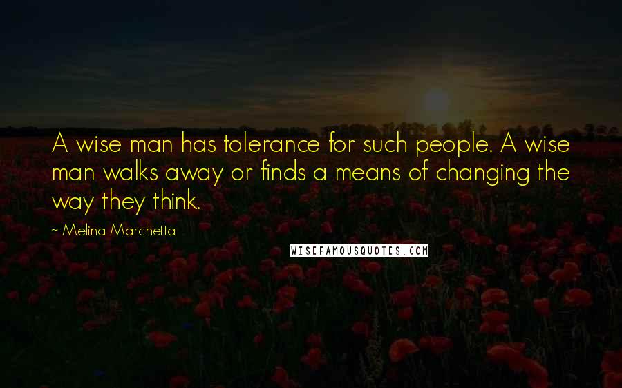 Melina Marchetta Quotes: A wise man has tolerance for such people. A wise man walks away or finds a means of changing the way they think.