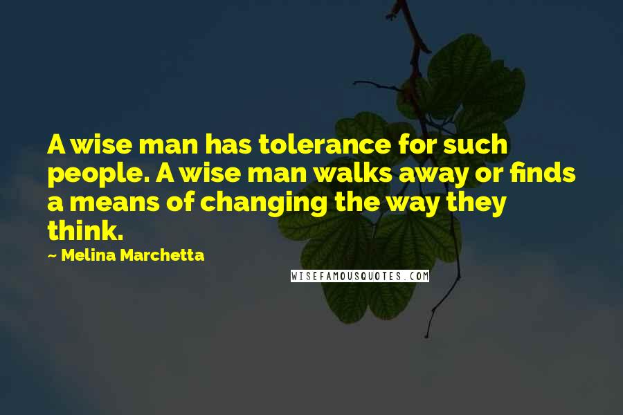 Melina Marchetta Quotes: A wise man has tolerance for such people. A wise man walks away or finds a means of changing the way they think.