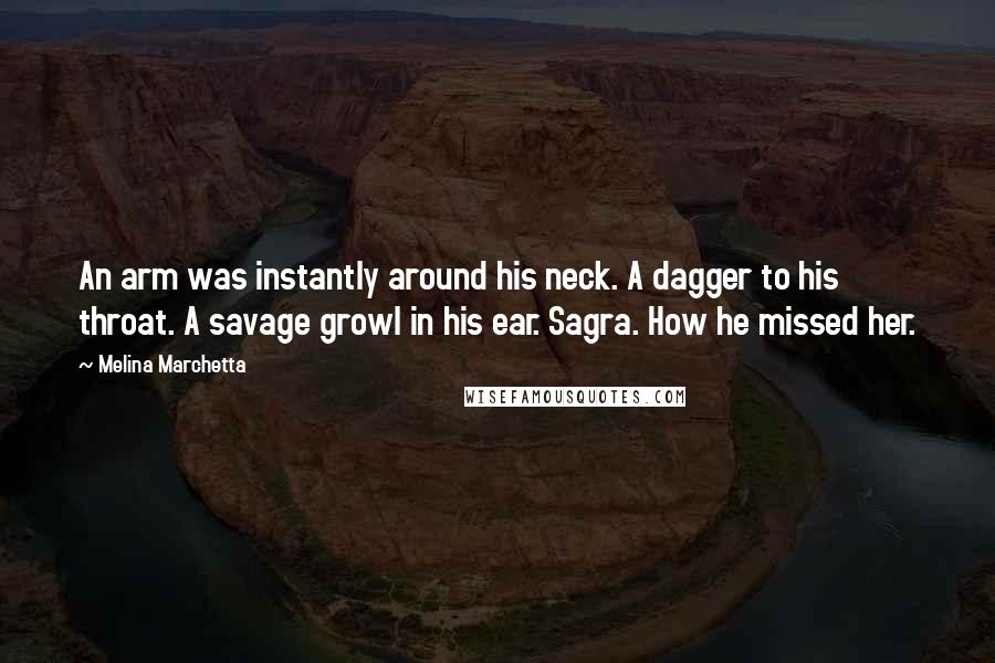 Melina Marchetta Quotes: An arm was instantly around his neck. A dagger to his throat. A savage growl in his ear. Sagra. How he missed her.