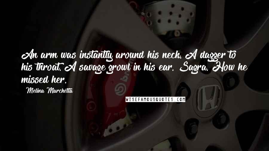 Melina Marchetta Quotes: An arm was instantly around his neck. A dagger to his throat. A savage growl in his ear. Sagra. How he missed her.