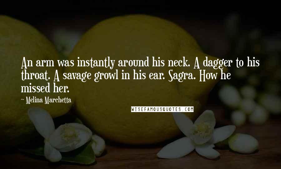 Melina Marchetta Quotes: An arm was instantly around his neck. A dagger to his throat. A savage growl in his ear. Sagra. How he missed her.