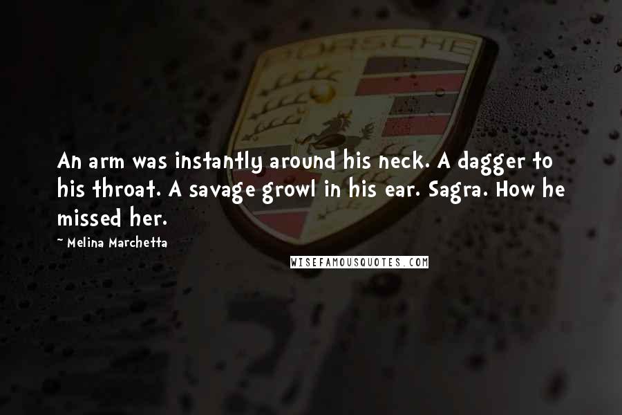 Melina Marchetta Quotes: An arm was instantly around his neck. A dagger to his throat. A savage growl in his ear. Sagra. How he missed her.