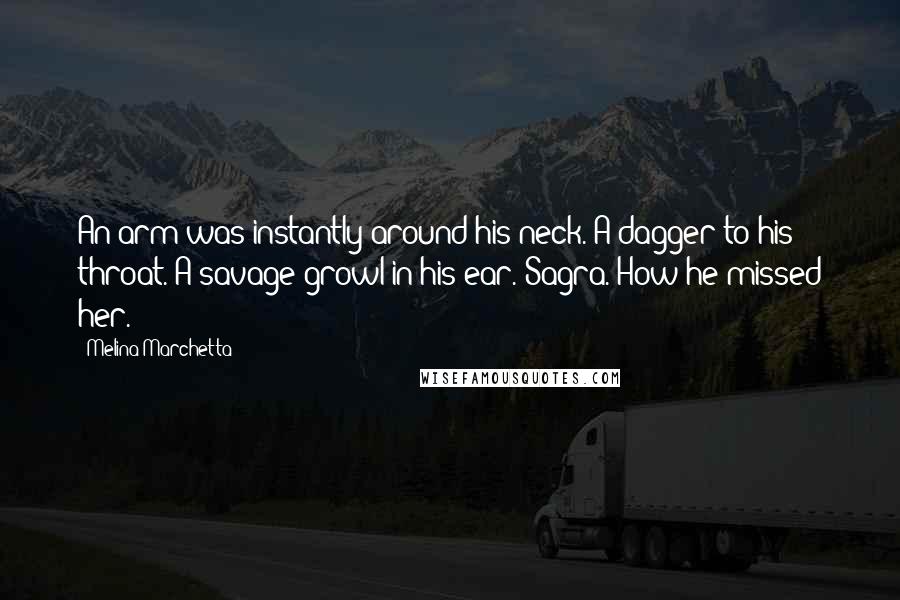 Melina Marchetta Quotes: An arm was instantly around his neck. A dagger to his throat. A savage growl in his ear. Sagra. How he missed her.