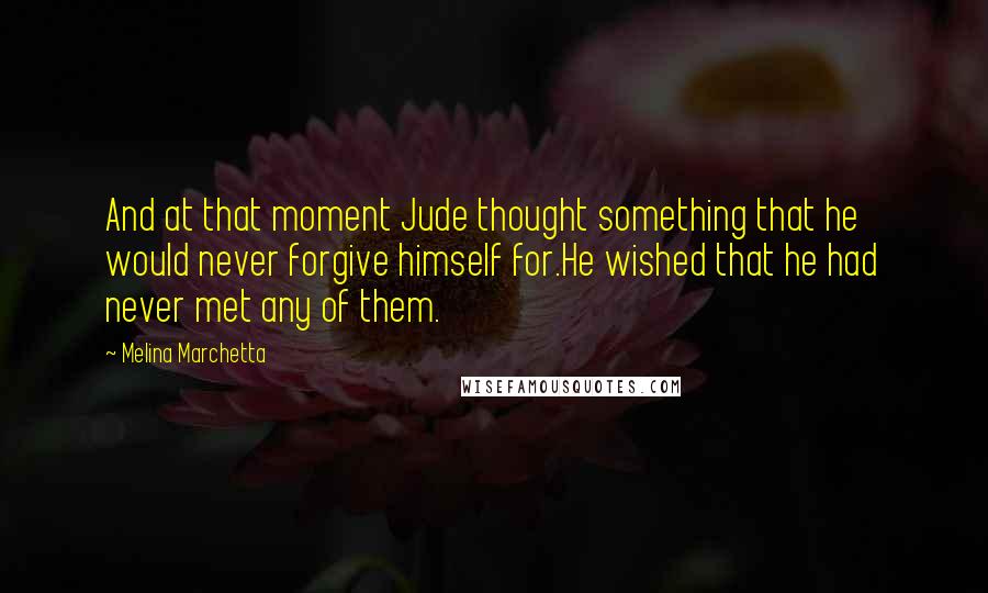 Melina Marchetta Quotes: And at that moment Jude thought something that he would never forgive himself for.He wished that he had never met any of them.