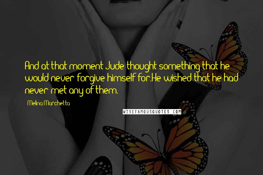 Melina Marchetta Quotes: And at that moment Jude thought something that he would never forgive himself for.He wished that he had never met any of them.