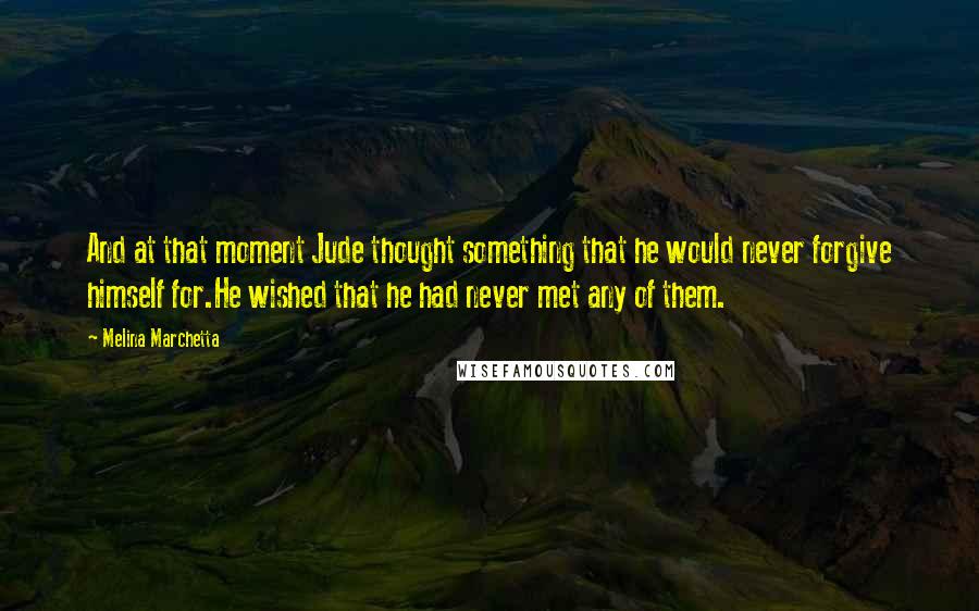 Melina Marchetta Quotes: And at that moment Jude thought something that he would never forgive himself for.He wished that he had never met any of them.
