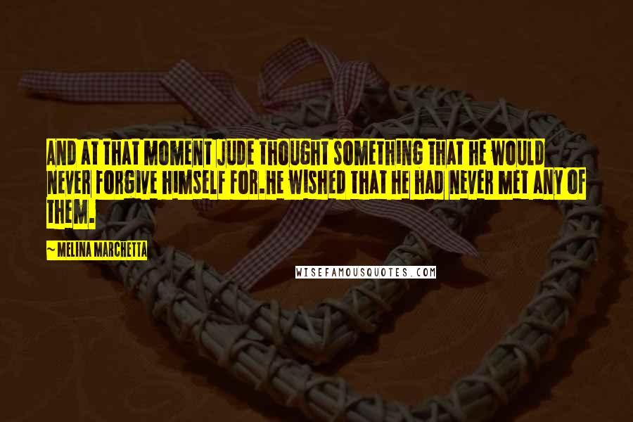 Melina Marchetta Quotes: And at that moment Jude thought something that he would never forgive himself for.He wished that he had never met any of them.