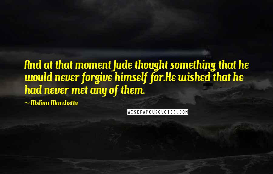 Melina Marchetta Quotes: And at that moment Jude thought something that he would never forgive himself for.He wished that he had never met any of them.