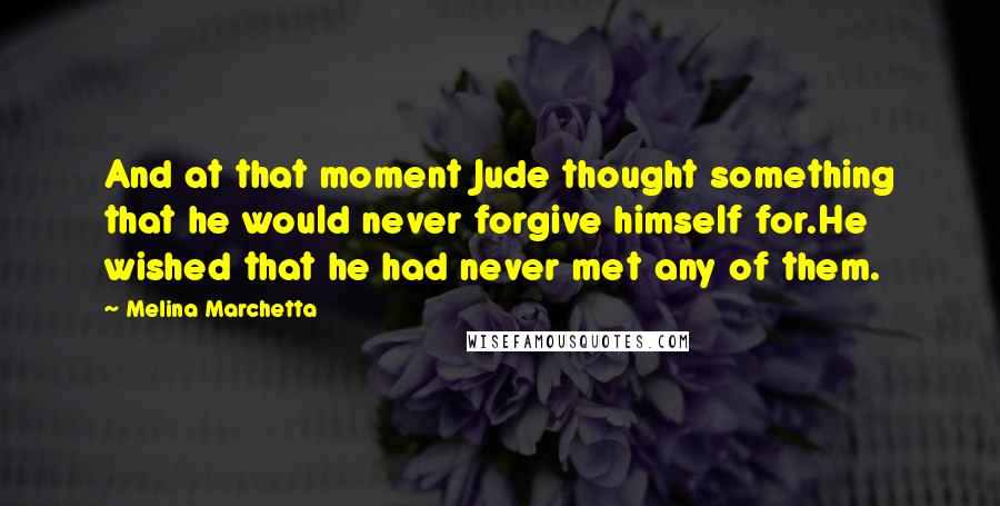 Melina Marchetta Quotes: And at that moment Jude thought something that he would never forgive himself for.He wished that he had never met any of them.
