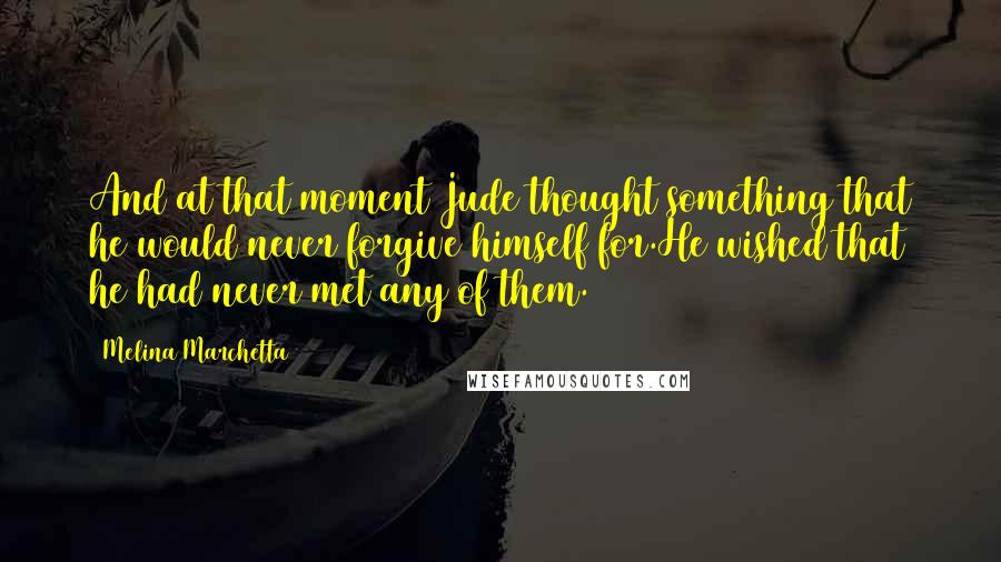 Melina Marchetta Quotes: And at that moment Jude thought something that he would never forgive himself for.He wished that he had never met any of them.