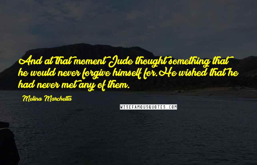 Melina Marchetta Quotes: And at that moment Jude thought something that he would never forgive himself for.He wished that he had never met any of them.