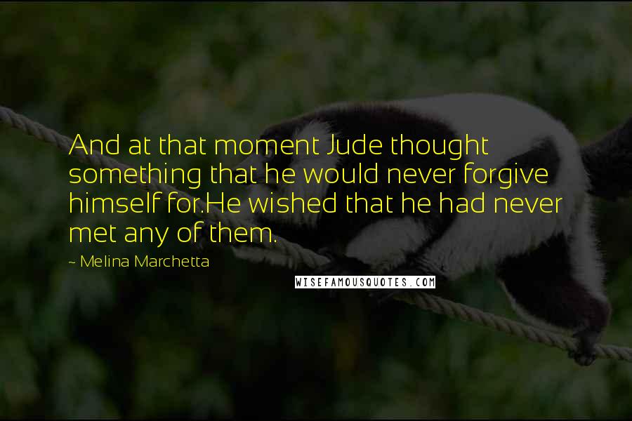 Melina Marchetta Quotes: And at that moment Jude thought something that he would never forgive himself for.He wished that he had never met any of them.