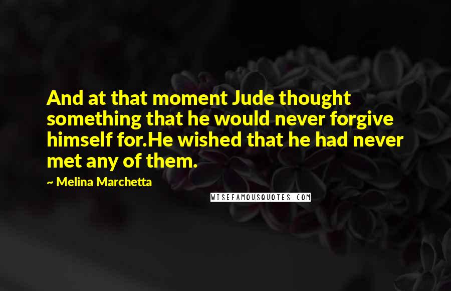 Melina Marchetta Quotes: And at that moment Jude thought something that he would never forgive himself for.He wished that he had never met any of them.