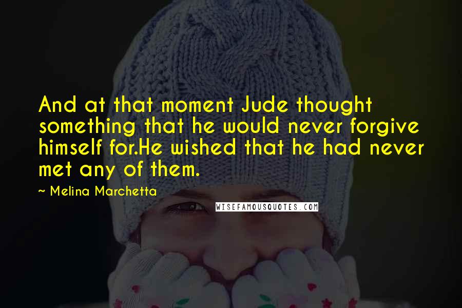 Melina Marchetta Quotes: And at that moment Jude thought something that he would never forgive himself for.He wished that he had never met any of them.