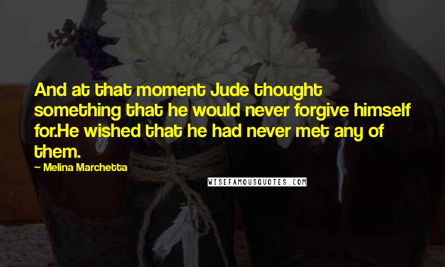 Melina Marchetta Quotes: And at that moment Jude thought something that he would never forgive himself for.He wished that he had never met any of them.