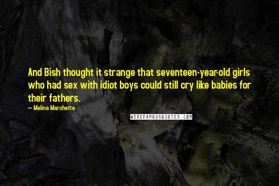 Melina Marchetta Quotes: And Bish thought it strange that seventeen-year-old girls who had sex with idiot boys could still cry like babies for their fathers.