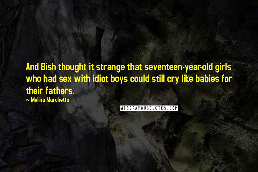 Melina Marchetta Quotes: And Bish thought it strange that seventeen-year-old girls who had sex with idiot boys could still cry like babies for their fathers.