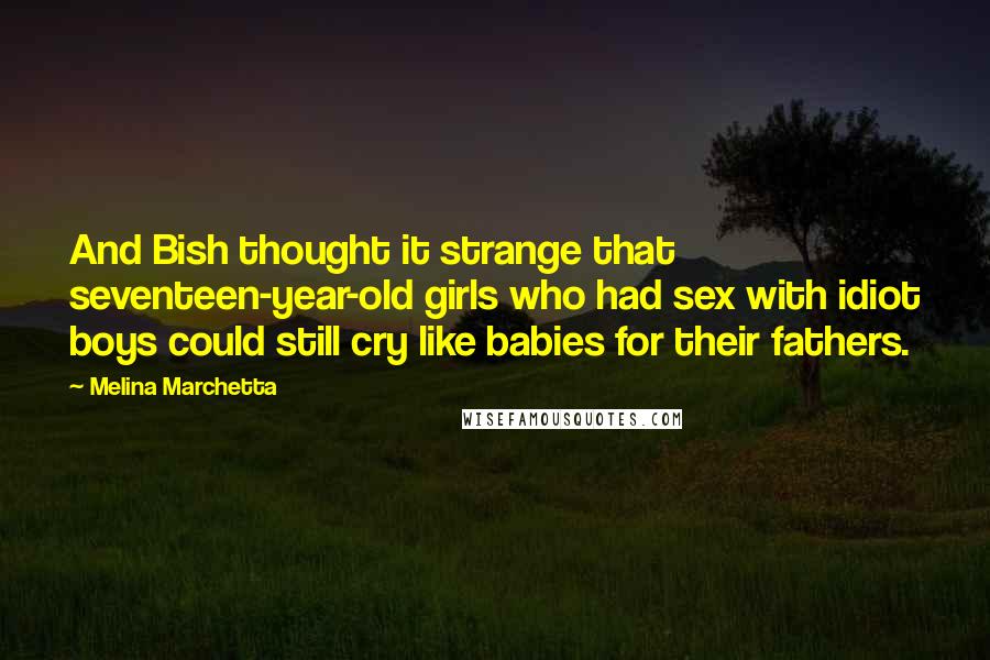 Melina Marchetta Quotes: And Bish thought it strange that seventeen-year-old girls who had sex with idiot boys could still cry like babies for their fathers.