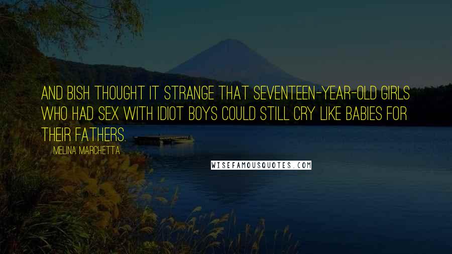 Melina Marchetta Quotes: And Bish thought it strange that seventeen-year-old girls who had sex with idiot boys could still cry like babies for their fathers.