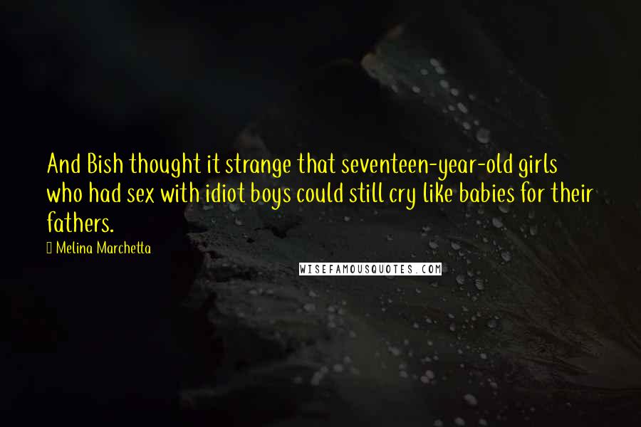 Melina Marchetta Quotes: And Bish thought it strange that seventeen-year-old girls who had sex with idiot boys could still cry like babies for their fathers.