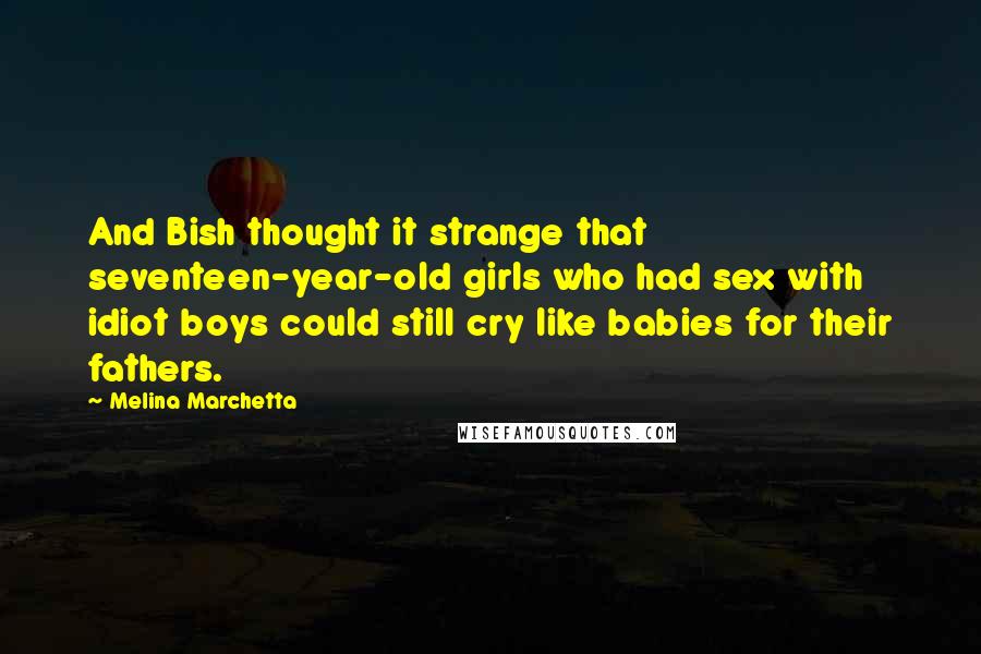 Melina Marchetta Quotes: And Bish thought it strange that seventeen-year-old girls who had sex with idiot boys could still cry like babies for their fathers.