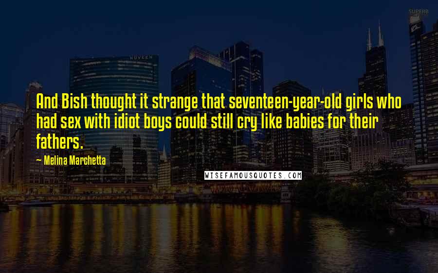 Melina Marchetta Quotes: And Bish thought it strange that seventeen-year-old girls who had sex with idiot boys could still cry like babies for their fathers.